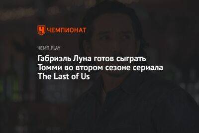 Габриэль Луна готов сыграть Томми во втором сезоне сериала The Last of Us - championat.com - Россия