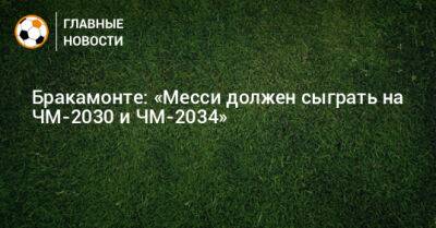 Бракамонте: «Месси должен сыграть на ЧМ-2030 и ЧМ-2034» - bombardir.ru - Аргентина