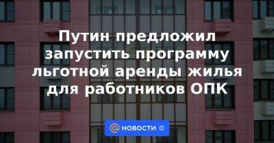 Путин предложил запустить программу льготной аренды жилья для работников ОПК - smartmoney.one