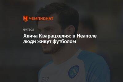 Хвича Кварацхелия: в Неаполе люди живут футболом - championat.com - Грузия