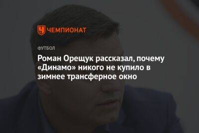 Роман Орещук - Роман Орещук рассказал, почему «Динамо» никого не купило в зимнее трансферное окно - championat.com