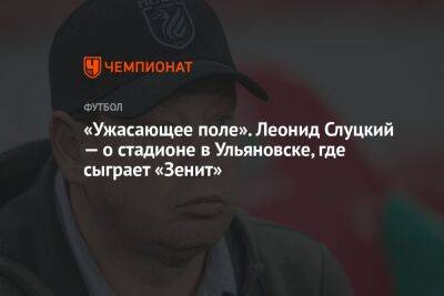 Леонид Слуцкий - «Ужасающее поле». Леонид Слуцкий — о стадионе в Ульяновске, где сыграет «Зенит» - championat.com - Россия - Ульяновск
