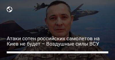 Юрий Игнат - Атаки сотен российских самолетов на Киев не будет – Воздушные силы ВСУ - liga.net - Россия - Украина - Киев