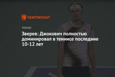 Александр Зверев - Зверев: Джокович полностью доминировал в теннисе последние 10-12 лет - championat.com - Германия