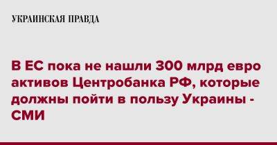 В ЕС пока не нашли 300 млрд евро активов Центробанка РФ, которые должны пойти в пользу Украины - СМИ - pravda.com.ua - Россия - Украина