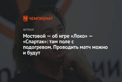 Александр Мостовой - Егор Кабак - Мостовой — об игре «Локо» — «Спартак»: там поле с подогревом. Проводить матч можно и будут - championat.com - Москва - Россия