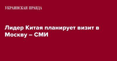 Си Цзиньпин - Лидер Китая планирует визит в Москву – СМИ - pravda.com.ua - Москва - Россия - Китай