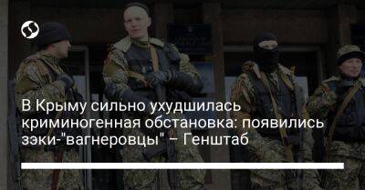 В Крыму сильно ухудшилась криминогенная обстановка: появились зэки-"вагнеровцы" – Генштаб - liga.net - Россия - Украина - Крым - Севастополь - Херсонская обл.