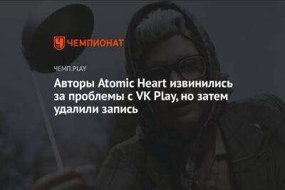 Авторы Atomic Heart извинились за проблемы с VK Play, но затем удалили запись - championat.com - Россия