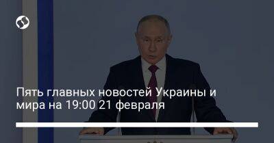 Владимир Путин - Пять главных новостей Украины и мира на 19:00 21 февраля - liga.net - Россия - Украина - Херсон