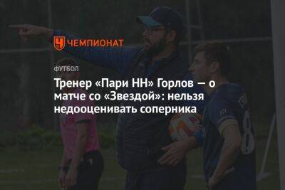 Тренер «Пари НН» Горлов — о матче со «Звездой»: нельзя недооценивать соперника - championat.com - Санкт-Петербург - Нижний Новгород