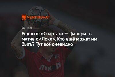 Андрей Ещенко - Антон Иванов - Ещенко: «Спартак» — фаворит в матче с «Локо». Кто ещё может им быть? Тут всё очевидно - championat.com - Москва - Россия