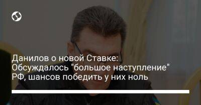 Владимир Зеленский - Алексей Данилов - Данилов о новой Ставке: Обсуждалось "большое наступление" РФ, шансов победить у них ноль - liga.net - Россия - Украина