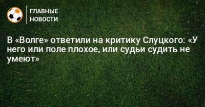 Леонид Слуцкий - В «Волге» ответили на критику Слуцкого: «У него или поле плохое, или судьи судить не умеют» - bombardir.ru - Ульяновск