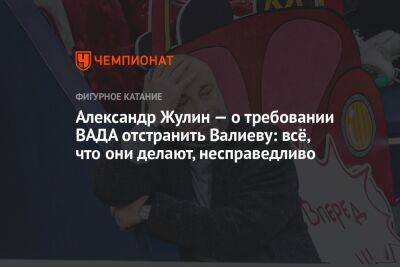 Камила Валиева - Александр Жулин - Александр Жулин — о требовании ВАДА отстранить Валиеву: всё, что они делают, несправедливо - championat.com - Россия