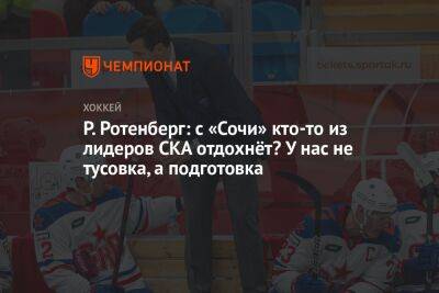 Роман Ротенберг - Р. Ротенберг: с «Сочи» кто-то из лидеров СКА отдохнёт? У нас не тусовка, а подготовка - championat.com - Сочи