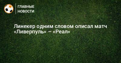 Гари Линекер - Линекер одним словом описал матч «Ливерпуль» – «Реал» - bombardir.ru - Россия