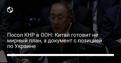 Посол КНР в ООН: Китай готовит не мирный план, а документ с позицией по Украине - liga.net - Москва - Китай - Украина