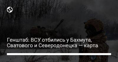 Генштаб: ВСУ отбились у Бахмута, Сватового и Северодонецка — карта - liga.net - Украина - Луганская обл. - Купянск - Северодонецк - Шахтерск - Донецкая обл.