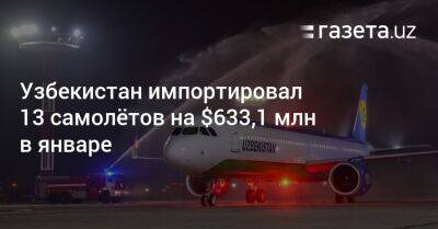 Узбекистан - Узбекистан импортировал 13 самолётов на $633,1 млн в январе - gazeta.uz - Китай - США - Англия - Узбекистан - Германия - Франция - Польша - Индия - Испания