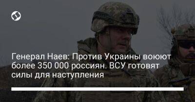 Сергей Наев - Генерал Наев: Против Украины воюют более 350 000 россиян. ВСУ готовят силы для наступления - liga.net - Россия - Украина