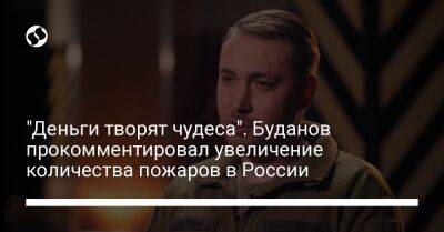 Кирилл Буданов - "Деньги творят чудеса". Буданов прокомментировал увеличение количества пожаров в России - liga.net - Россия - Украина