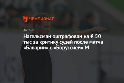 Юлиан Нагельсман - Нагельсман оштрафован на € 50 тыс за критику судей после матча «Баварии» с «Боруссией» М - championat.com