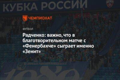 Дмитрий Радченко - Егор Кабак - Радченко: важно, что в благотворительном матче с «Фенербахче» сыграет именно «Зенит» - championat.com - Турция