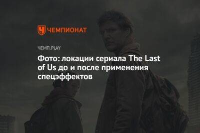 Фото: локации сериала The Last of Us до и после применения спецэффектов - championat.com