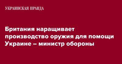 Бен Уоллес - Британия наращивает производство оружия для помощи Украине – министр обороны - pravda.com.ua - Украина - Англия - Reuters