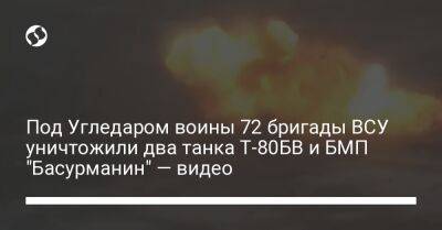 Под Угледаром воины 72 бригады ВСУ уничтожили два танка Т-80БВ и БМП "Басурманин" — видео - liga.net - Россия - Украина