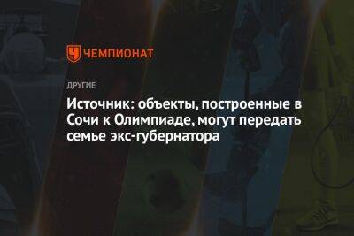 Александр Ткачев - Источник: объекты, построенные в Сочи к Олимпиаде, могут передать семье экс-губернатора - championat.com - Сочи - Краснодарский край