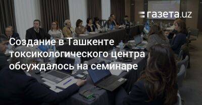 Создание в Ташкенте токсикологического центра обсуждалось на семинаре - gazeta.uz - Англия - Италия - Узбекистан - Германия - Мальта - Ташкент