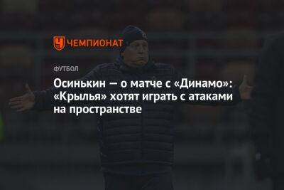 Игорь Осинькин - Осинькин — о матче с «Динамо»: «Крылья» хотят играть с атаками на пространстве - championat.com - Москва - Россия - Самара