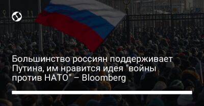 Владимир Путин - Большинство россиян поддерживает Путина, им нравится идея "войны против НАТО" – Bloomberg - liga.net - Россия - США - Украина