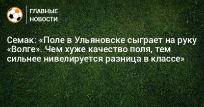 Сергей Семак - Семак: «Поле в Ульяновске сыграет на руку «Волге». Чем хуже качество поля, тем сильнее нивелируется разница в классе» - bombardir.ru - Россия - Ульяновск