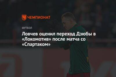 Артем Дзюбы - Евгений Ловчев - Ловчев оценил переход Дзюбы в «Локомотив» после матча со «Спартаком» - championat.com - Россия
