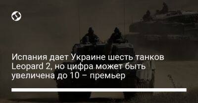 Владимир Зеленский - Педро Санчес - Испания дает Украине шесть танков Leopard 2, но цифра может быть увеличена до 10 – премьер - liga.net - Украина - Киев - Испания