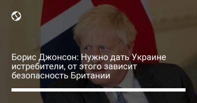 Борис Джонсон - Борис Джонсон: Нужно дать Украине истребители, от этого зависит безопасность Британии - liga.net - Украина - Англия