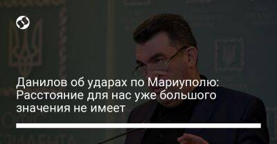 Алексей Данилов - Данилов об ударах по Мариуполю: Расстояние для нас уже большого значения не имеет - liga.net - Россия - Украина - Мариуполь