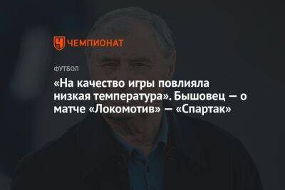 Анатолий Бышовец - «На качество игры повлияла низкая температура». Бышовец — о матче «Локомотив» — «Спартак» - championat.com - Москва - Россия