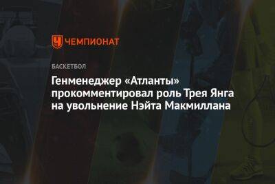 Генменеджер «Атланты» прокомментировал роль Трея Янга на увольнение Нэйта Макмиллана - championat.com - Atlanta