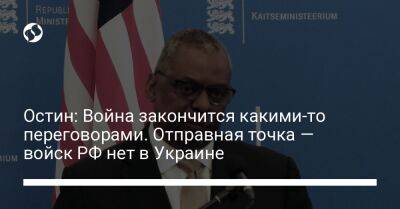 Ллойд Остин - Остин: Война закончится какими-то переговорами. Отправная точка — войск РФ нет в Украине - liga.net - Россия - Китай - США - Украина