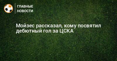 Антон Заболотный - Мойзес рассказал, кому посвятил дебютный гол за ЦСКА - bombardir.ru