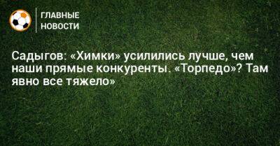 Садыгов: «Химки» усилились лучше, чем прямые конкуренты. «Торпедо»? Там явно все тяжело» - bombardir.ru - Россия - Уфа