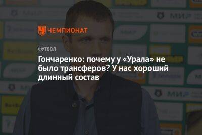 Виктор Гончаренко - Гончаренко: почему у «Урала» не было трансферов? У нас хороший длинный состав - championat.com - Россия - Екатеринбург