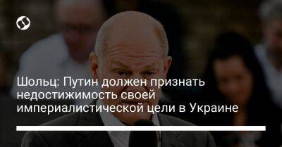 Владимир Путин - Олаф Шольц - Шольц: Путин должен признать недостижимость своей империалистической цели в Украине - liga.net - Россия - Украина - Германия