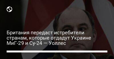 Бен Уоллес - Британия передаст истребители странам, которые отдадут Украине МиГ-29 и Су-24 — Уоллес - liga.net - Украина - Киев - Англия - Польша