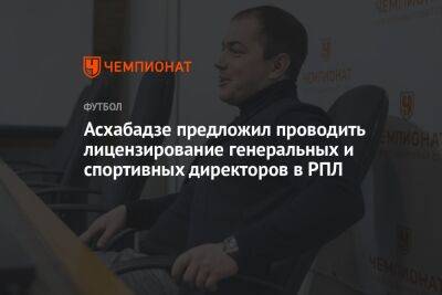 Роман Асхабадзе - Асхабадзе предложил проводить лицензирование генеральных и спортивных директоров в РПЛ - championat.com
