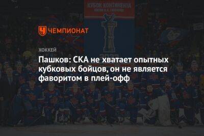 Александр Пашков - Пашков: СКА не хватает опытных кубковых бойцов, он не является фаворитом в плей-офф - championat.com - Москва - Россия - Санкт-Петербург